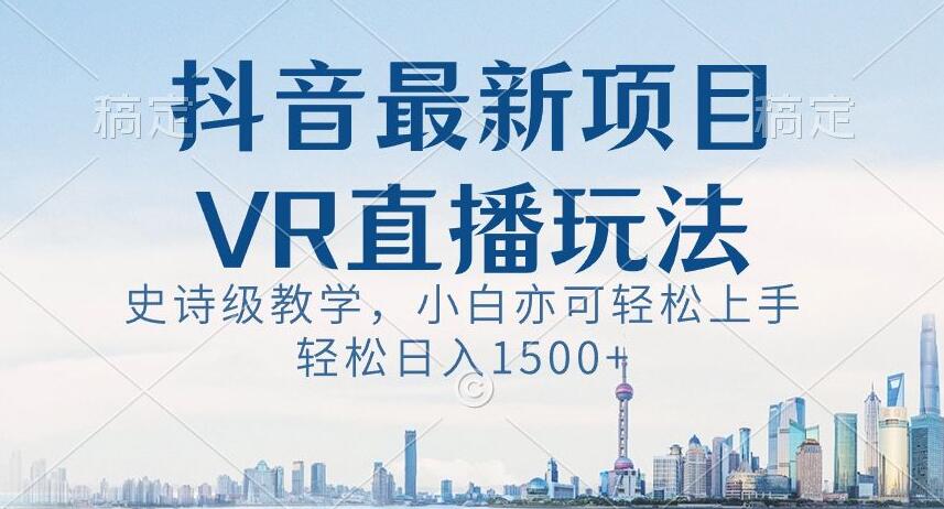 抖音最新VR直播玩法，史诗级教学，小白也可轻松上手轻松日入1500+【揭秘】-文强博客