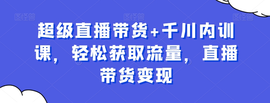 超级直播带货+千川内训课，轻松获取流量，直播带货变现-文强博客