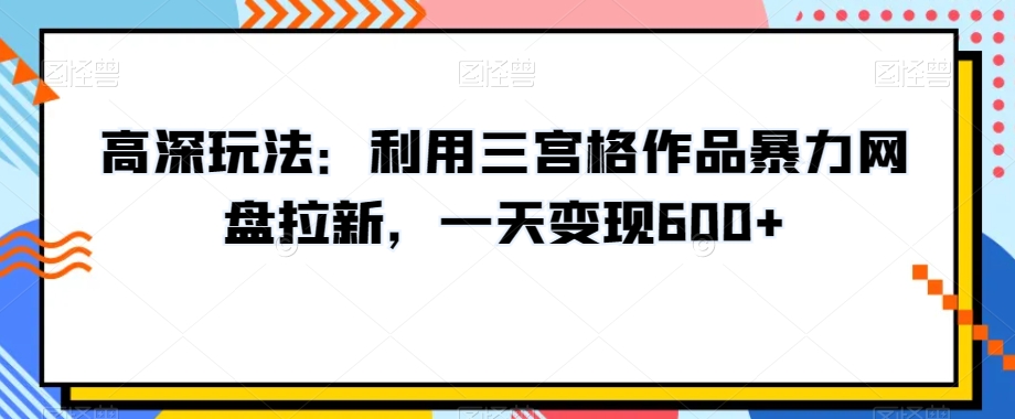 高深玩法：利用三宫格作品暴力网盘拉新，一天变现600+【揭秘】-文强博客