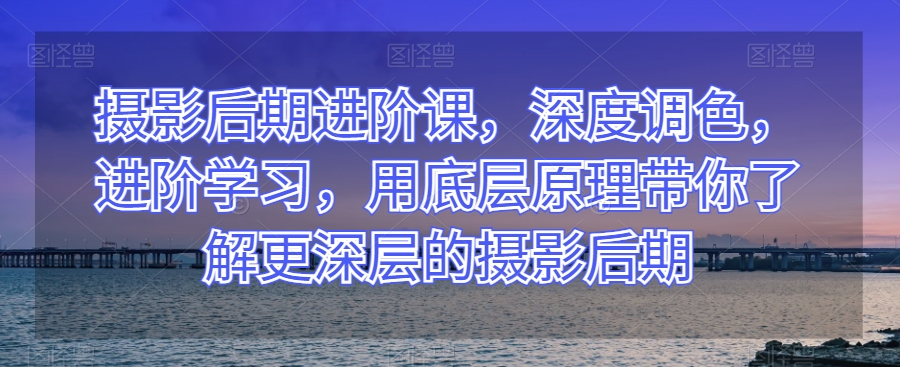 摄影后期进阶课，深度调色，进阶学习，用底层原理带你了解更深层的摄影后期-文强博客