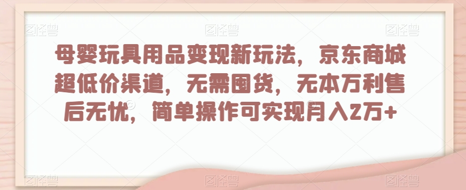 母婴玩具用品变现新玩法，京东商城超低价渠道，简单操作可实现月入2万+【揭秘】-文强博客