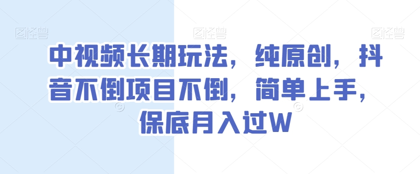 中视频长期玩法，纯原创，抖音不倒项目不倒，简单上手，保底月入过W【揭秘】-文强博客