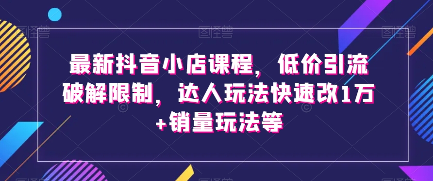 最新抖音小店课程，低价引流破解限制，达人玩法快速改1万+销量玩法等-文强博客