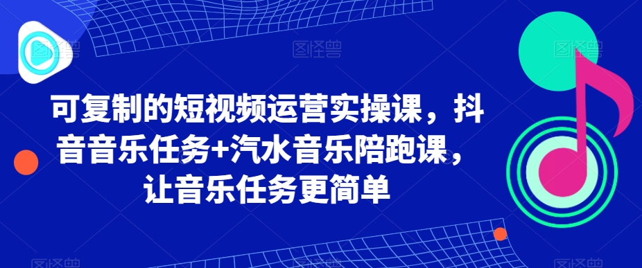 可复制的短视频运营实操课，抖音音乐任务+汽水音乐陪跑课，让音乐任务更简单-文强博客