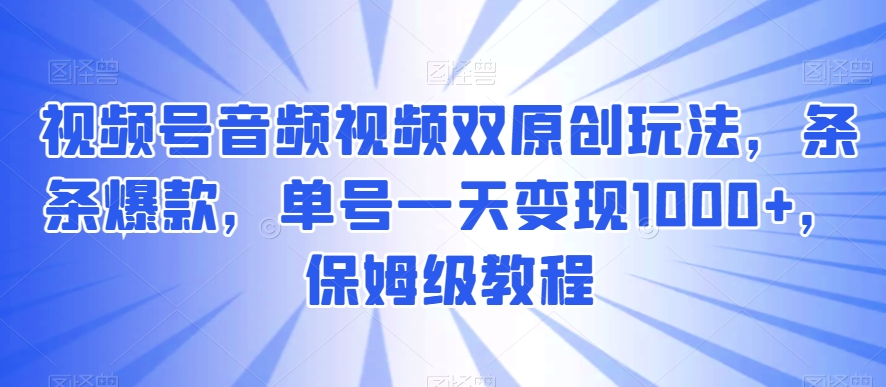 视频号音频视频双原创玩法，条条爆款，单号一天变现1000+，保姆级教程【揭秘】-文强博客