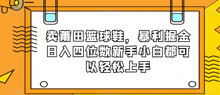 卖莆田篮球鞋，暴利掘金日入四位数新手小白都可以轻松上手【揭秘】-文强博客