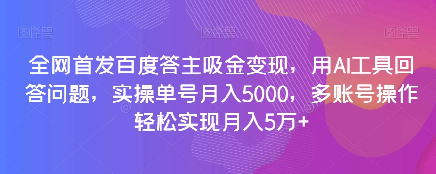 全网首发百度答主吸金变现，用AI工具回答问题，实操单号月入5000，多账号操作轻松实现月入5万+【揭秘】-文强博客