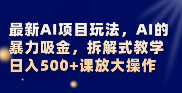 最新AI项目玩法，AI的暴力吸金，拆解式教学，日入500+可放大操作【揭秘】-文强博客