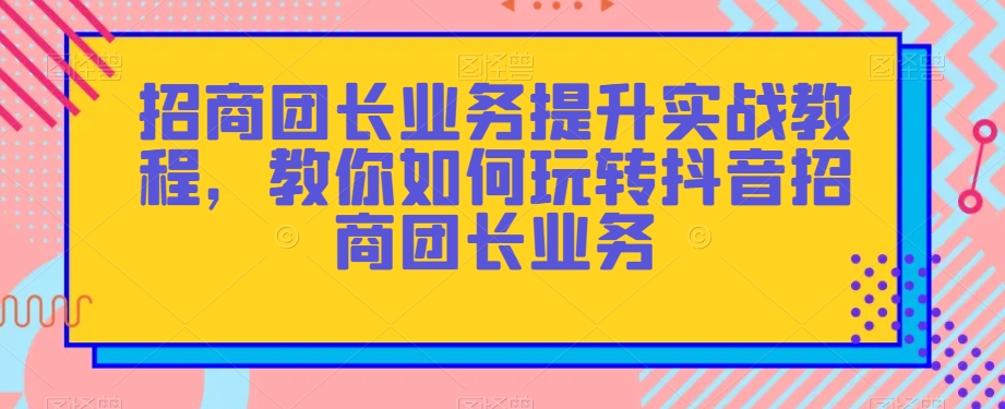 招商团长业务提升实战教程，教你如何玩转抖音招商团长业务-文强博客