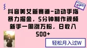 抖音美女新赛道-动动手指暴力掘金，5分钟制作视频，新手一周涨万粉，日收入500+【揭秘】-文强博客