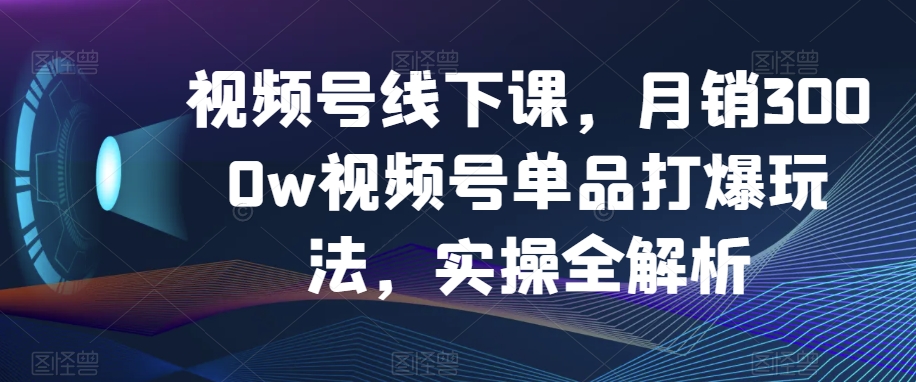 视频号线下课，月销3000w视频号单品打爆玩法，实操全解析-文强博客