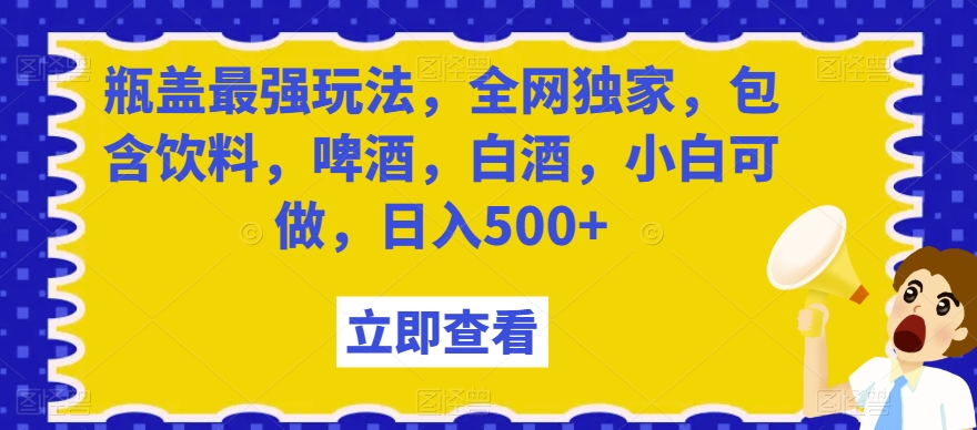 瓶盖最强玩法，全网独家，包含饮料，啤酒，白酒，小白可做，日入500+【揭秘】-文强博客