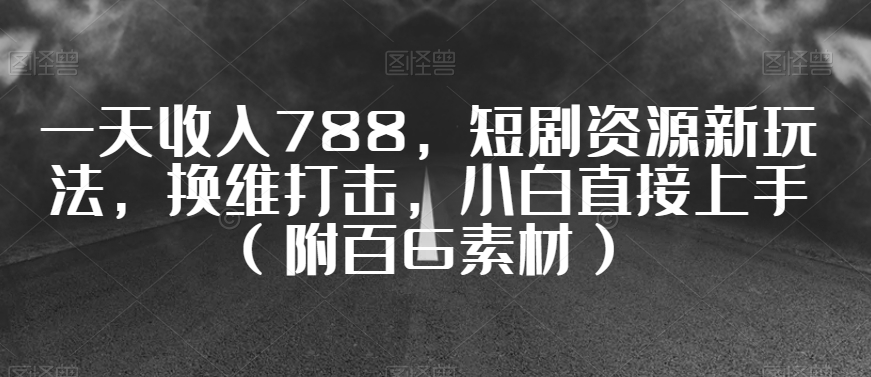 一天收入788，短剧资源新玩法，换维打击，小白直接上手（附百G素材）【揭秘】-文强博客