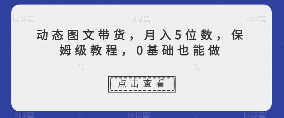 动态图文带货，月入5位数，保姆级教程，0基础也能做【揭秘】-文强博客