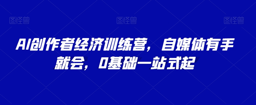 AI创作者经济训练营，自媒体有手就会，0基础一站式起-文强博客