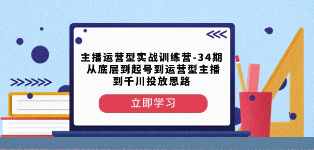 主播运营型实战训练营-第34期从底层到起号到运营型主播到千川投放思路-文强博客