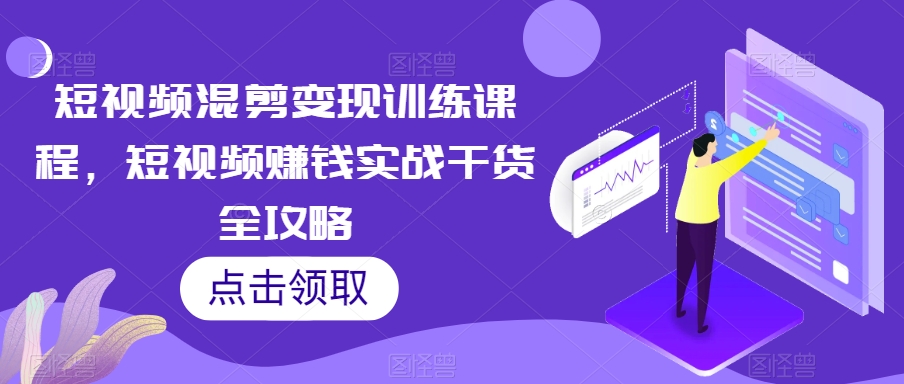 短视频混剪变现训练课程，短视频赚钱实战干货全攻略-文强博客