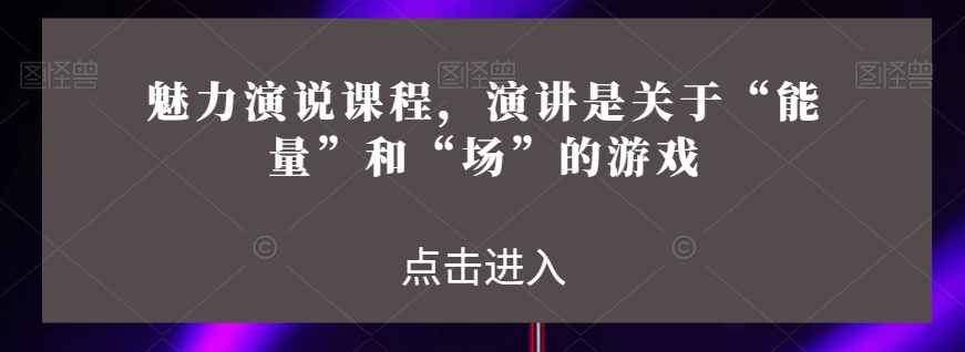 魅力演说课程，演讲是关于“能量”和“场”的游戏-文强博客