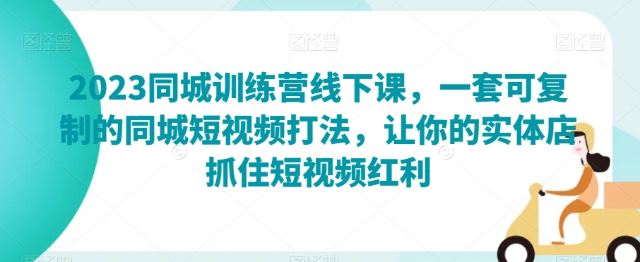 2023同城训练营线下课，一套可复制的同城短视频打法，让你的实体店抓住短视频红利-文强博客