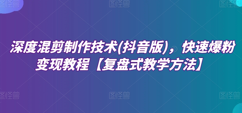 深度混剪制作技术(抖音版)，快速爆粉变现教程【复盘式教学方法】-文强博客