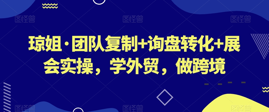 琼姐·团队复制+询盘转化+展会实操，学外贸，做跨境-文强博客