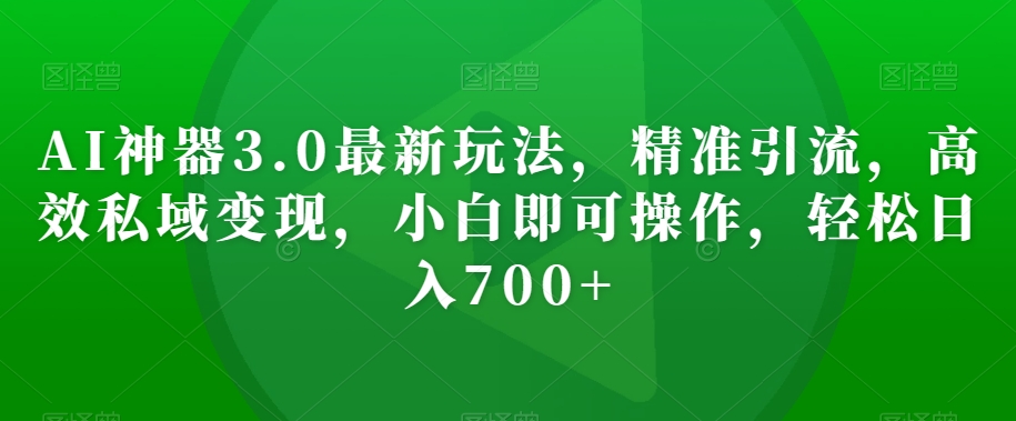 AI神器3.0最新玩法，精准引流，高效私域变现，小白即可操作，轻松日入700+【揭秘】-文强博客