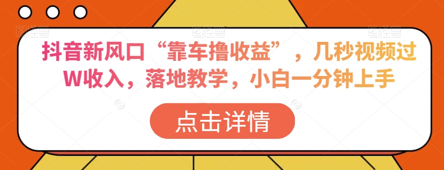 抖音新风口“靠车撸收益”，几秒视频过W收入，落地教学，小白一分钟上手【揭秘】-文强博客