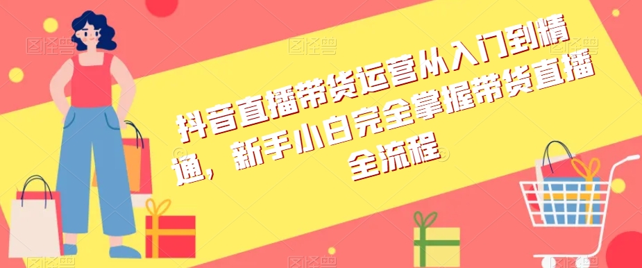 抖音直播带货运营从入门到精通，新手小白完全掌握带货直播全流程-文强博客