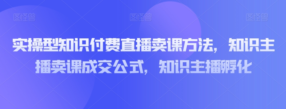 实操型知识付费直播卖课方法，知识主播卖课成交公式，知识主播孵化-文强博客