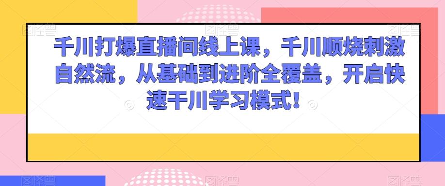 千川打爆直播间线上课，千川顺烧刺激自然流，从基础到进阶全覆盖，开启快速干川学习模式！-文强博客