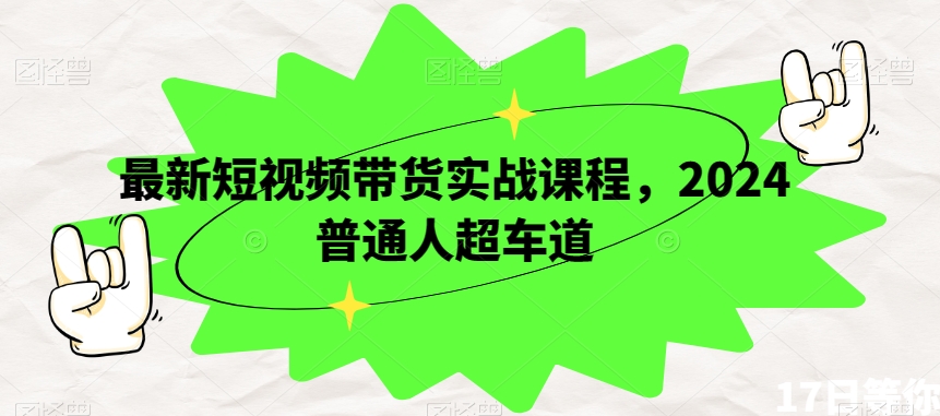 最新短视频带货实战课程，2024普通人超车道-文强博客