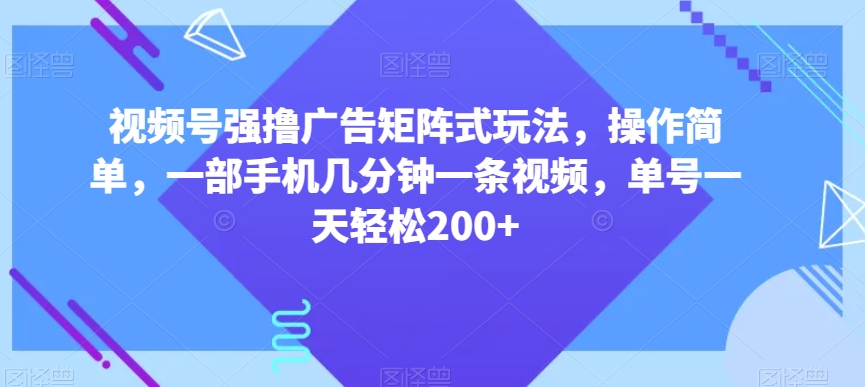 视频号强撸广告矩阵式玩法，操作简单，一部手机几分钟一条视频，单号一天轻松200+【揭秘】-文强博客