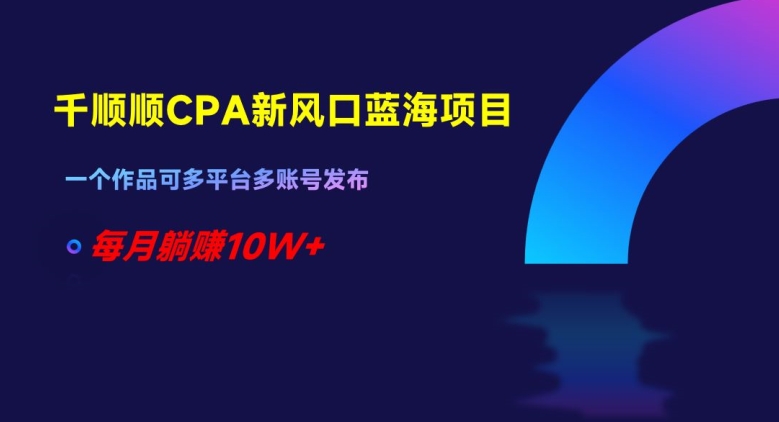 千顺顺CPA新风口蓝海项目，一个作品可多平台多账号发布，每月躺赚10W+【揭秘】-文强博客