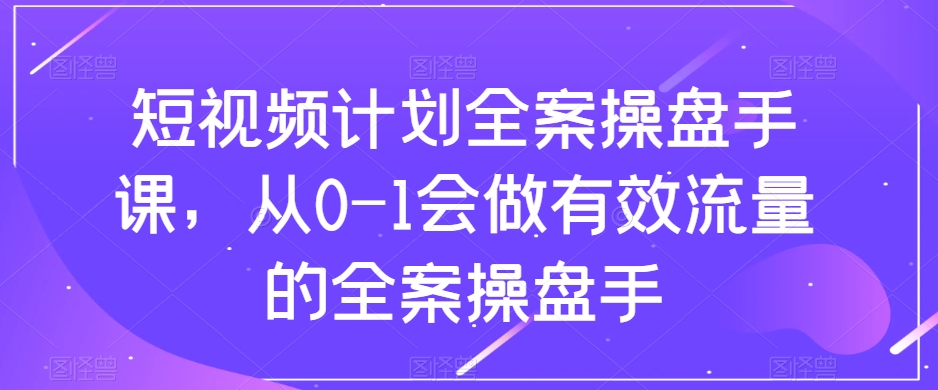 短视频计划全案操盘手课，从0-1会做有效流量的全案操盘手-文强博客