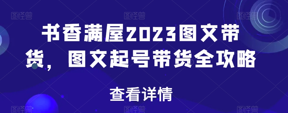 书香满屋2023图文带货，图文起号带货全攻略-文强博客