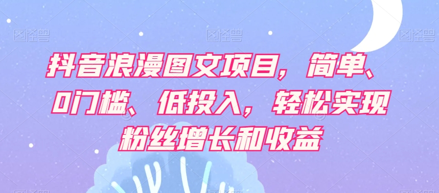 抖音浪漫图文项目，简单、0门槛、低投入，轻松实现粉丝增长和收益-文强博客