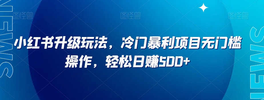 小红书升级玩法，冷门暴利项目无门槛操作，轻松日赚500+【揭秘】-文强博客