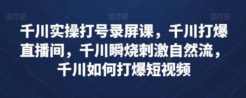 千川实操打号录屏课，千川打爆直播间，千川瞬烧刺激自然流，千川如何打爆短视频-文强博客