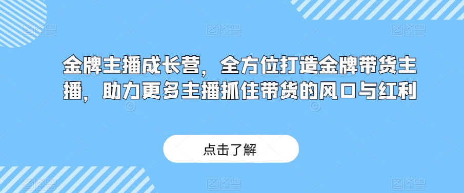 金牌主播成长营，全方位打造金牌带货主播，助力更多主播抓住带货的风口与红利-文强博客