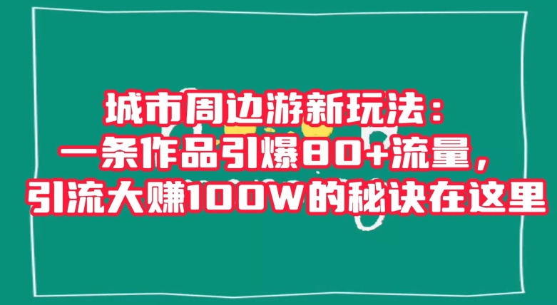 城市周边游新玩法：一条作品引爆80+流量，引流大赚100W的秘诀在这里【揭秘】-文强博客