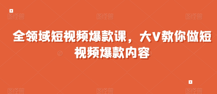 全领域短视频爆款课，全网两千万粉丝大V教你做短视频爆款内容-文强博客