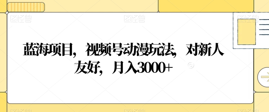 蓝海项目，视频号动漫玩法，对新人友好，月入3000+【揭秘】-文强博客