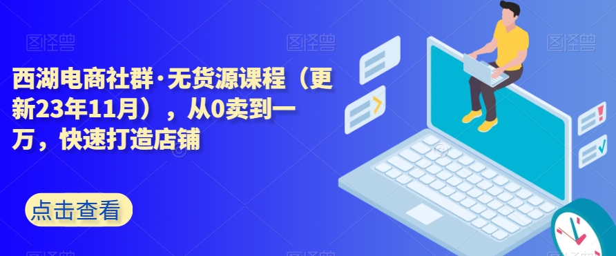 西湖电商社群·无货源课程（更新23年11月），从0卖到一万，快速打造店铺-文强博客