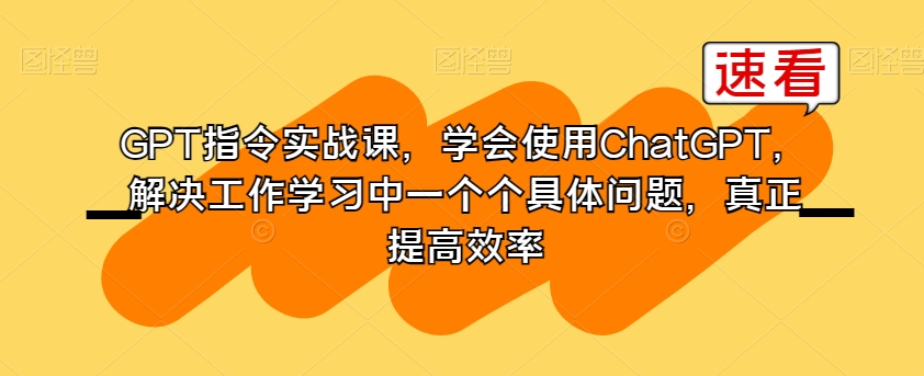 GPT指令实战课，学会使用ChatGPT，解决工作学习中一个个具体问题，真正提高效率-文强博客