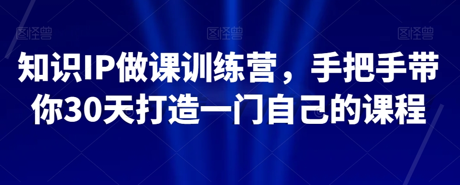 知识IP做课训练营，手把手带你30天打造一门自己的课程-文强博客