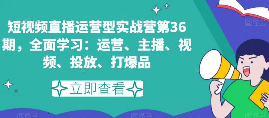 短视频直播运营型实战营第36期，全面学习：运营、主播、视频、投放、打爆品-文强博客