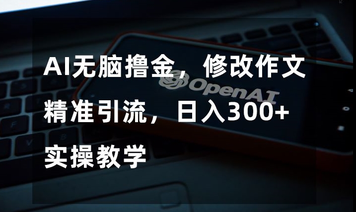 AI无脑撸金，修改作文精准引流，日入300+，实操教学【揭秘】-文强博客