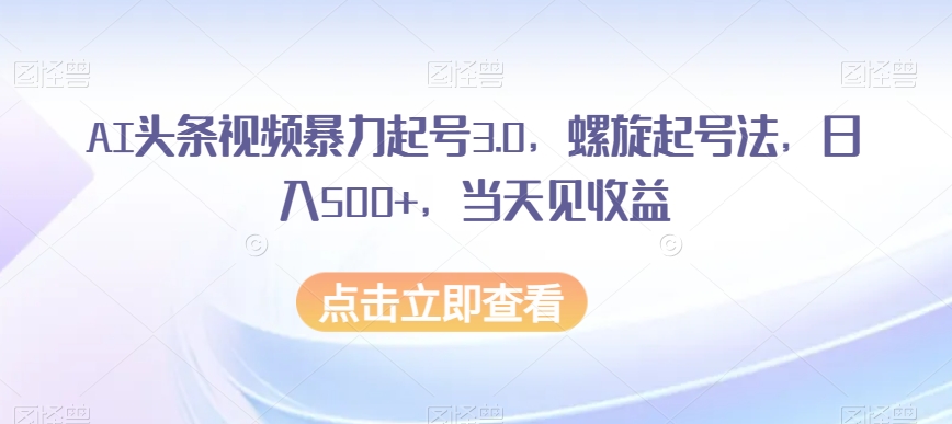 AI头条视频暴力起号3.0，螺旋起号法，日入500+，当天见收益【揭秘】-文强博客