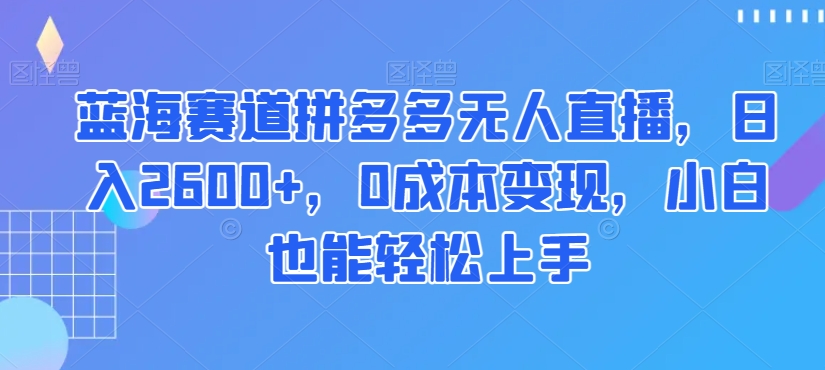 蓝海赛道拼多多无人直播，日入2600+，0成本变现，小白也能轻松上手【揭秘】-文强博客