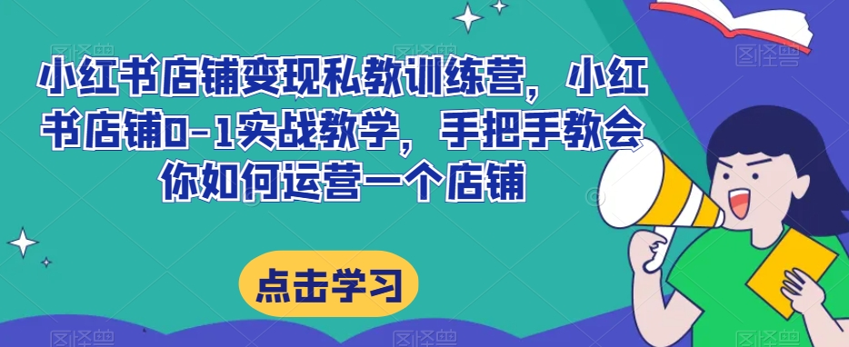 小红书店铺变现私教训练营，小红书店铺0-1实战教学，手把手教会你如何运营一个店铺-文强博客